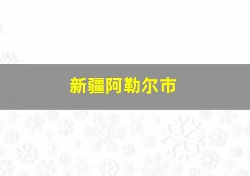 新疆阿勒尔市