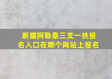 新疆阿勒泰三支一扶报名入口在哪个网站上报名