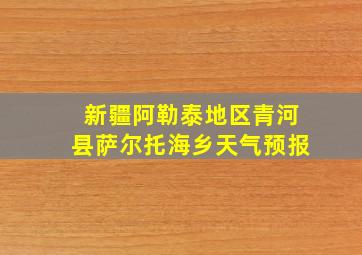 新疆阿勒泰地区青河县萨尔托海乡天气预报