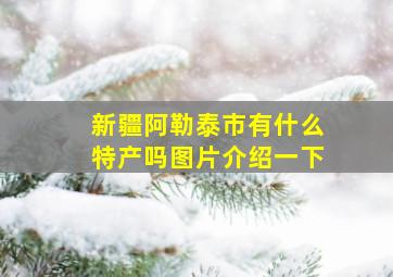 新疆阿勒泰市有什么特产吗图片介绍一下