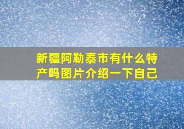 新疆阿勒泰市有什么特产吗图片介绍一下自己