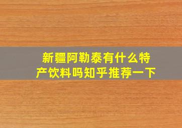 新疆阿勒泰有什么特产饮料吗知乎推荐一下