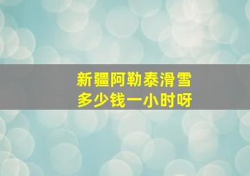 新疆阿勒泰滑雪多少钱一小时呀