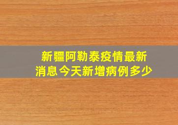 新疆阿勒泰疫情最新消息今天新增病例多少