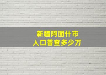 新疆阿图什市人口普查多少万