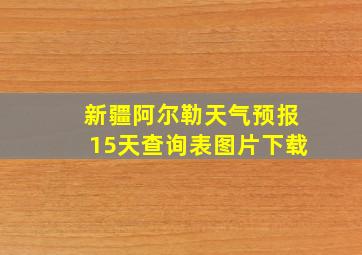 新疆阿尔勒天气预报15天查询表图片下载