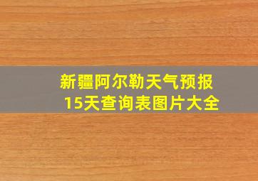 新疆阿尔勒天气预报15天查询表图片大全