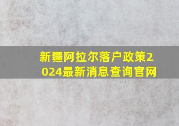 新疆阿拉尔落户政策2024最新消息查询官网