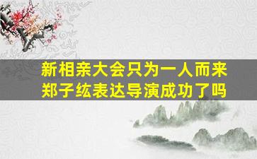 新相亲大会只为一人而来郑子纮表达导演成功了吗