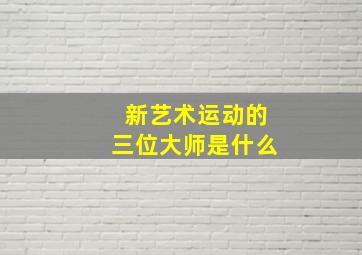 新艺术运动的三位大师是什么