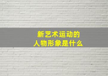 新艺术运动的人物形象是什么