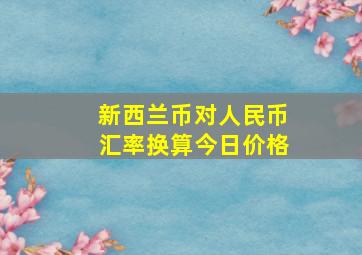 新西兰币对人民币汇率换算今日价格