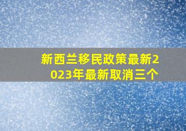 新西兰移民政策最新2023年最新取消三个