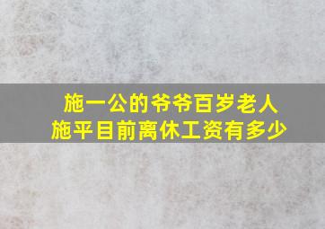 施一公的爷爷百岁老人施平目前离休工资有多少