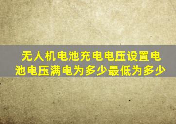 无人机电池充电电压设置电池电压满电为多少最低为多少