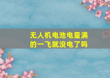 无人机电池电量满的一飞就没电了吗