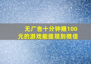 无广告十分钟赚100元的游戏能提现到微信