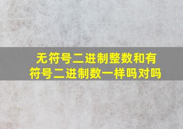 无符号二进制整数和有符号二进制数一样吗对吗