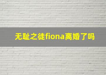 无耻之徒fiona离婚了吗