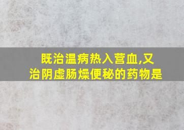 既治温病热入营血,又治阴虚肠燥便秘的药物是