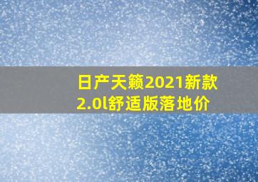 日产天籁2021新款2.0l舒适版落地价