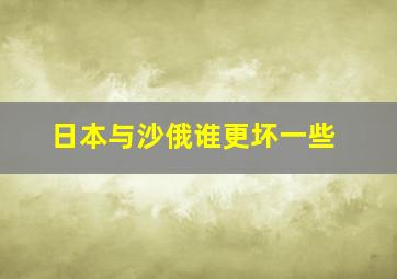 日本与沙俄谁更坏一些