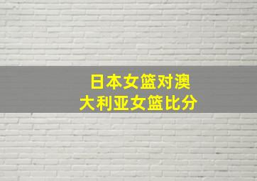 日本女篮对澳大利亚女篮比分