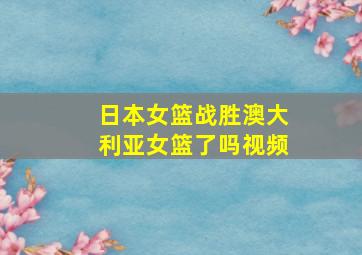 日本女篮战胜澳大利亚女篮了吗视频