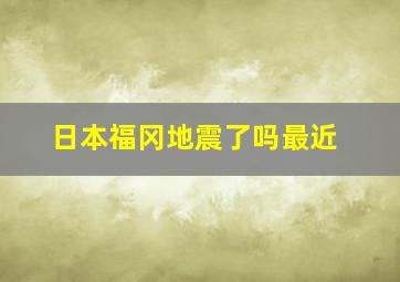 日本福冈地震了吗最近