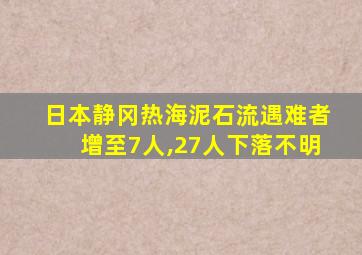 日本静冈热海泥石流遇难者增至7人,27人下落不明