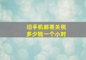 旧手机邮寄关税多少钱一个小时