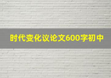 时代变化议论文600字初中