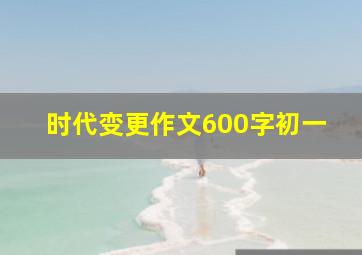 时代变更作文600字初一