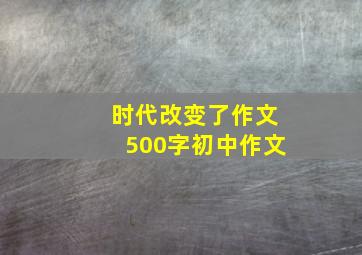 时代改变了作文500字初中作文