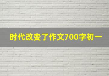 时代改变了作文700字初一