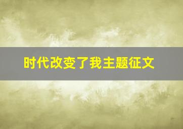 时代改变了我主题征文