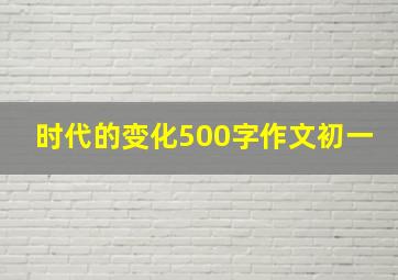 时代的变化500字作文初一