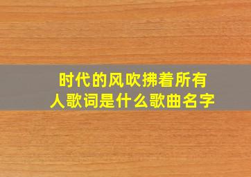 时代的风吹拂着所有人歌词是什么歌曲名字