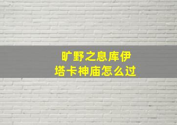 旷野之息库伊塔卡神庙怎么过