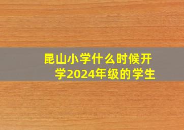 昆山小学什么时候开学2024年级的学生