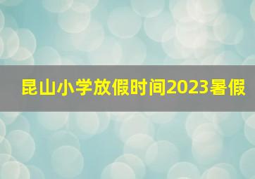 昆山小学放假时间2023暑假