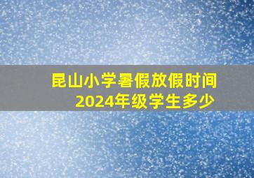 昆山小学暑假放假时间2024年级学生多少