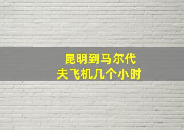 昆明到马尔代夫飞机几个小时