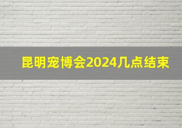 昆明宠博会2024几点结束