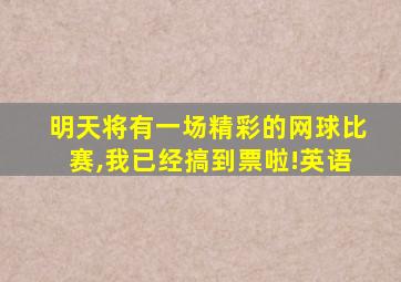 明天将有一场精彩的网球比赛,我已经搞到票啦!英语