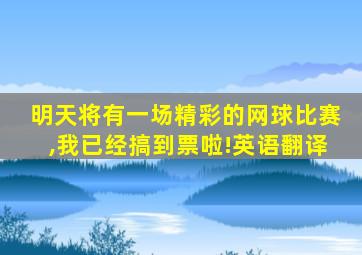 明天将有一场精彩的网球比赛,我已经搞到票啦!英语翻译