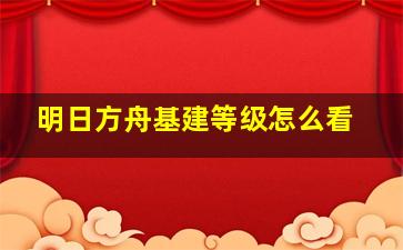 明日方舟基建等级怎么看