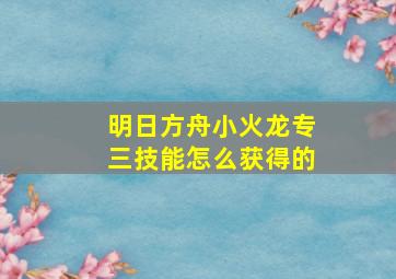 明日方舟小火龙专三技能怎么获得的