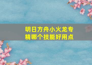 明日方舟小火龙专精哪个技能好用点