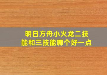 明日方舟小火龙二技能和三技能哪个好一点